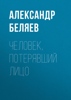 Человек, потерявший лицо - Беляев Александр Романович