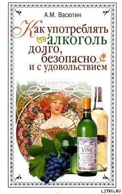 Как употреблять алкоголь долго, безопасно и с удовольствием - Васютин Александр