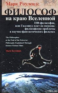 Философ на краю Вселенной. НФ–философия, или Голливуд идет на помощь: философские проблемы в научно–фантастических фильмах — Роулендс Марк