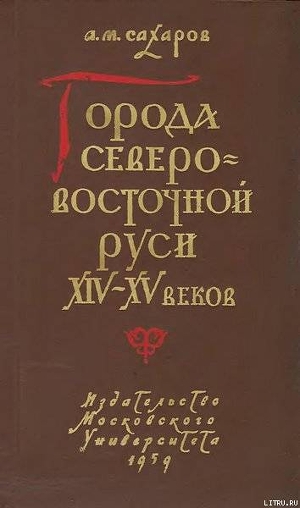 Города Северо-восточной Руси XIV-XV веков - Сахаров Анатолий Михайлович