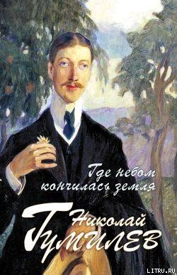Где небом кончилась земля : Биография. Стихи. Воспоминания — Гумилев Николай Степанович