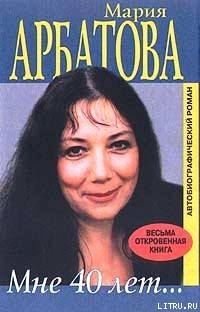 Мне 40 лет - Арбатова Мария Ивановна