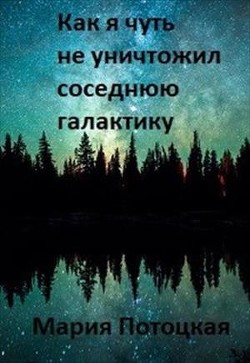 Как я чуть не уничтожил соседнюю галактику (СИ) - Потоцкая Мария