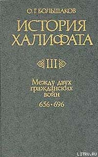 История Халифата. Том 3. Между двумя гражданскими войнами, 656—696 - Большаков Олег Георгиевич