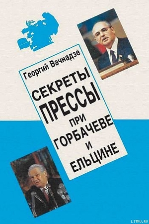 Секреты прессы при Гобачеве и Ельцине - Вачнадзе Георгий