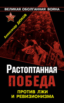 Растоптанная Победа. Против лжи и ревизионизма - Дюков Александр