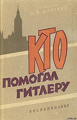 Кто помогал Гитлеру. Из воспоминаний советского посла - Майский Иван Михайлович