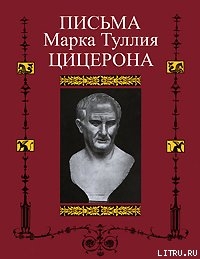 Письма к Аттику, близким, брату Квинту, М. Бруту — Цицерон Марк Туллий