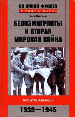 Белоэмигранты и Вторая мировая война. Попытка реванша. 1939-1945 - Цурганов Юрий