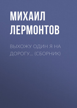 Выхожу один я на дорогу… (сборник) — Лермонтов Михаил Юрьевич