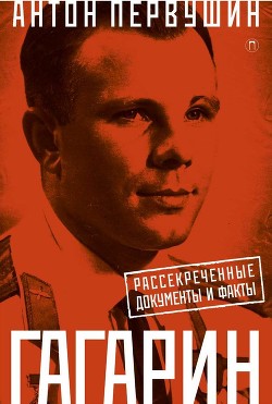 Юрий Гагарин. Один полет и вся жизнь. Полная биография первого космонавта планеты Земля - Первушин Антон