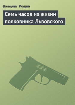 Семь часов из жизни полковника Львовского — Рощин Валерий Георгиевич