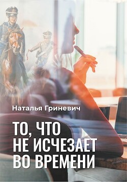 То, что не исчезает во времени (СИ) - Гриневич Наталья