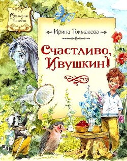 Счастливо, Ивушкин! Повесть-сказка — Токмакова Ирина Петровна