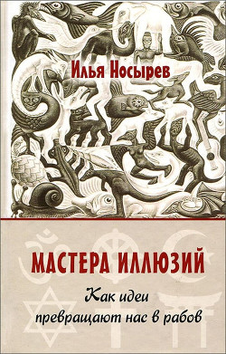 Мастера иллюзий. Как идеи превращают нас в рабов - Носырев Илья Николаевич