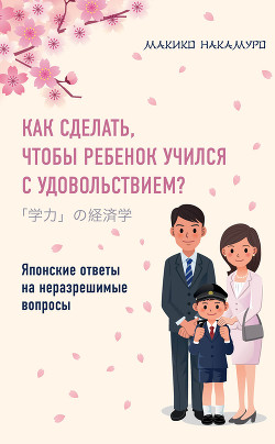 Как сделать, чтобы ребенок учился с удовольствием? Японские ответы на неразрешимые вопросы - Накамуро Макико