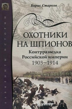 Охотники на шпионов. Контрразведка Российской империи 1903—1914 - Старков Борис Анатольевич