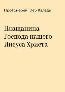 Плащаница Господа нашего Иисуса Христа - Протоиерей (Каледа) Глеб Александрович