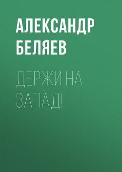 Держи на запад! - Беляев Александр Романович