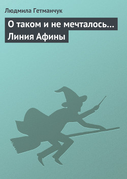 О таком и не мечталось… Линия Афины (СИ) - Гетманчук Людмила Леонидовна