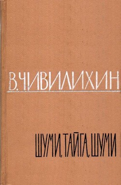 Шуми, тайга, шуми! — Чивилихин Владимир Алексеевич