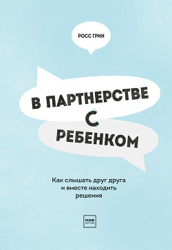 В партнерстве с ребенком. Как слышать друг друга и вместе находить решения - Грин Росс