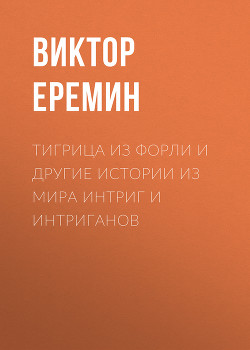 Тигрица из Форли и другие истории из мира интриг и интриганов — Еремин Виктор Владимирович