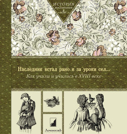 Наследник встал рано и за уроки сел… Как учили и учились в XVIII в - Коллектив авторов