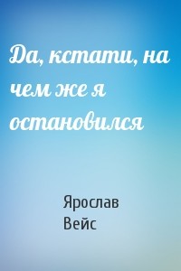 Да, кстати, на чем же я остановился - Вейс Ярослав