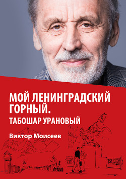 Мой Ленинградский горный. Табошар урановый - Моисеев Виктор