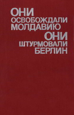 Они освобождали Молдавию, они штурмовали Берлин - Коллектив авторов