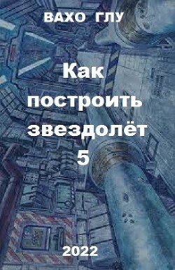 Как построить звездолёт 5 (СИ) - Глурджидзе Вахтанг Вахо Глу