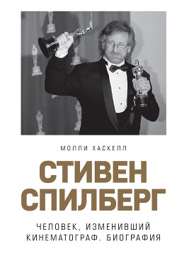 Стивен Спилберг. Человек, изменивший кинематограф. Биография - Хаскелл Молли