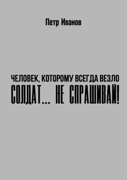 Солдат… не спрашивай! (СИ) - Иванов Петр Иванович