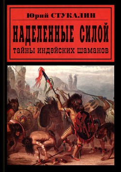 Наделенные силой. Тайны индейских шаманов - Стукалин Юрий Викторович