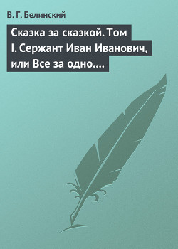 Сказка за сказкой. Том I. Сержант Иван Иванович, или Все за одно. Исторический рассказ Н. В. Кукольника — Белинский Виссарион Григорьевич