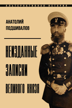 Неизданные записки Великого князя (СИ) - Подшивалов Анатолий Анатольевич