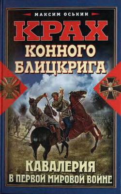 Крах конного блицкрига. Кавалерия в Первой мировой войне - Оськин Максим Викторович