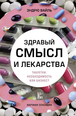 Здравый смысл и лекарства. Таблетки. Необходимость или бизнес? - Вайль Эндрю