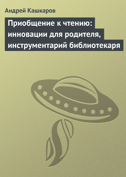 Приобщение к чтению: инновации для родителя, инструментарий библиотекаря — Кашкаров Андрей Петрович