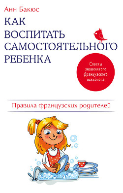 Как воспитать самостоятельного ребенка. Правила французских родителей — Бакюс Анн