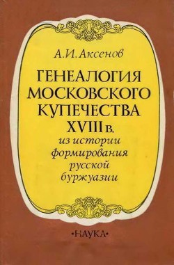 Генеалогия московского купечества XVIII в. (Из истории формирования русской буржуазии) - Аксенов Александр Иванович