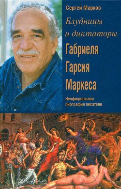 Блудницы и диктаторы Габриеля Гарсия Маркеса. Неофициальная биография писателя - Марков Сергей