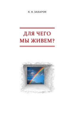 Для чего мы живем? Взгляд с позиции субъективного реализма - Захаров Константин Валерьевич