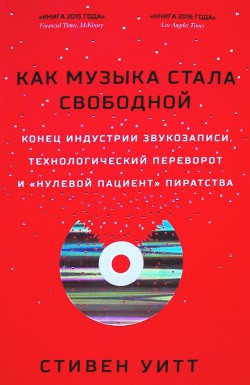 Как музыка стала свободной. Конец индустрии звукозаписи, технологический переворот и «нулевой пациент» пиратства - Уитт Стивен