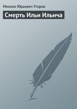 Смерть Ильи Ильича - Угаров Михаил Юрьевич