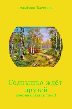 Солнышко ждёт друзей. Сборник. Том 3 - Ткаченко Альфира Федоровна