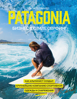 Patagonia – бизнес в стиле серфинг. Как альпинист создал крупнейшую компанию спортивной одежды и снаряжения - Шуинар Ивон