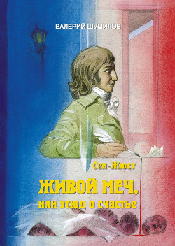 Живой меч или Этюд о Счастье Жизнь и смерть гражданина Сен-Жюста (СИ) - Шумилов Валерий