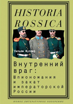 Внутренний враг: Шпиономания и закат императорской России - Фуллер Уильям